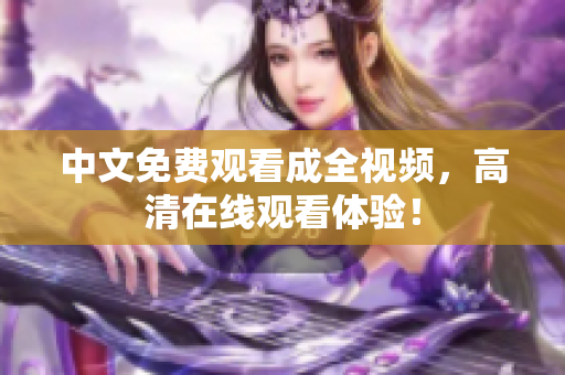 中文免费观看成全视频，高清在线观看体验！