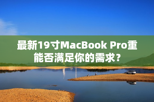 最新19寸MacBook Pro重能否满足你的需求？