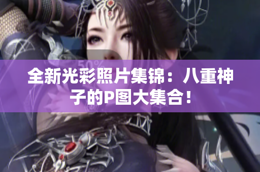 全新光彩照片集锦：八重神子的P图大集合！
