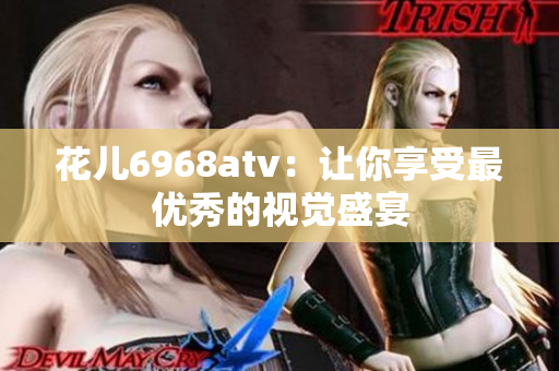花儿6968atv：让你享受最优秀的视觉盛宴