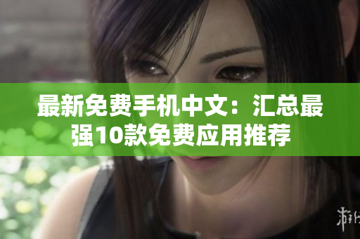 最新免费手机中文：汇总最强10款免费应用推荐