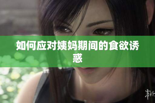 如何应对姨妈期间的食欲诱惑