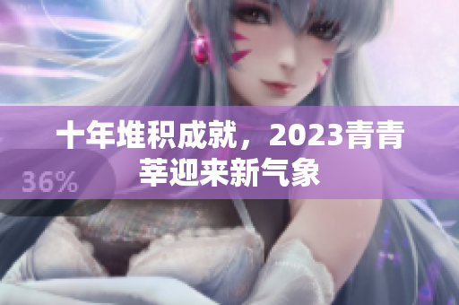 十年堆积成就，2023青青莘迎来新气象