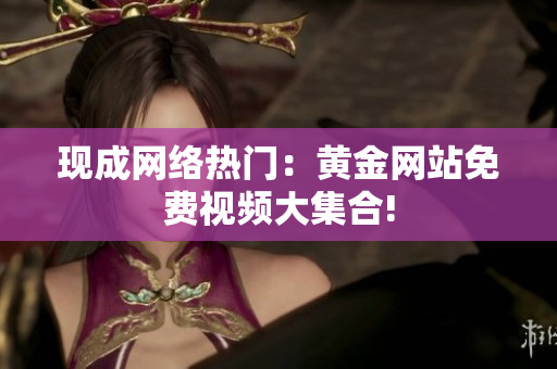 现成网络热门：黄金网站免费视频大集合!