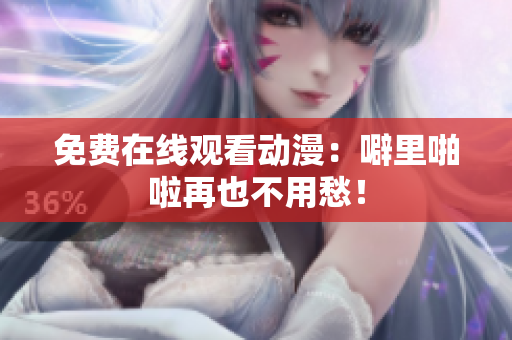 免费在线观看动漫：噼里啪啦再也不用愁！