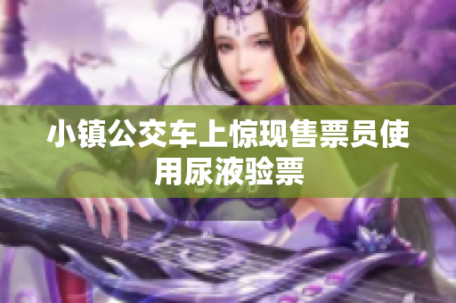 小镇公交车上惊现售票员使用尿液验票