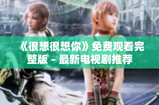 《很想很想你》免费观看完整版 – 最新电视剧推荐