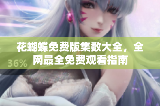 花蝴蝶免费版集数大全，全网最全免费观看指南