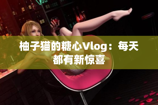 柚子猫的糖心Vlog：每天都有新惊喜
