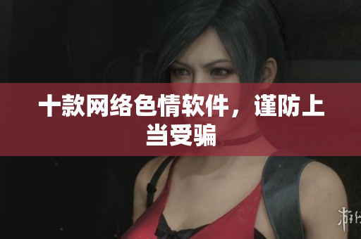 十款网络色情软件，谨防上当受骗