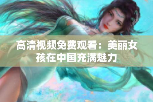高清视频免费观看：美丽女孩在中国充满魅力