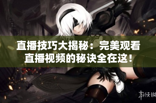 直播技巧大揭秘：完美观看直播视频的秘诀全在这！