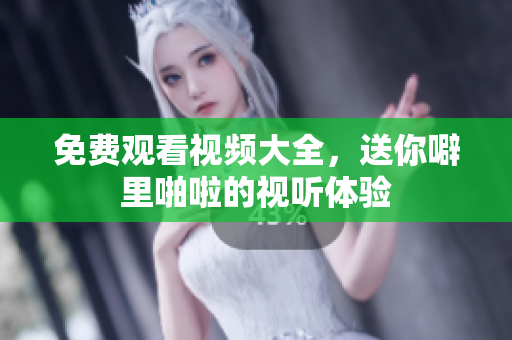 免费观看视频大全，送你噼里啪啦的视听体验