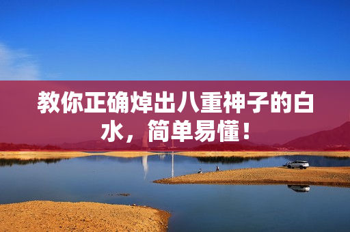 教你正确焯出八重神子的白水，简单易懂！
