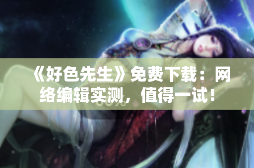 《好色先生》免费下载：网络编辑实测，值得一试！