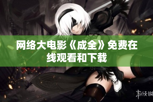网络大电影《成全》免费在线观看和下载