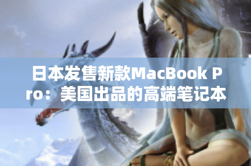 日本发售新款MacBook Pro：美国出品的高端笔记本受到热捧
