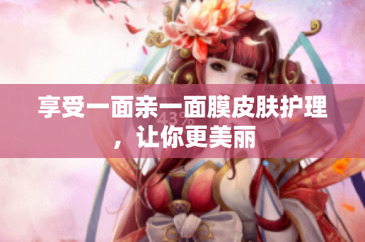 享受一面亲一面膜皮肤护理，让你更美丽