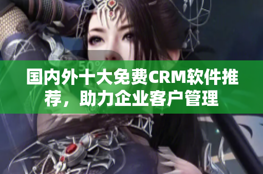 国内外十大免费CRM软件推荐，助力企业客户管理