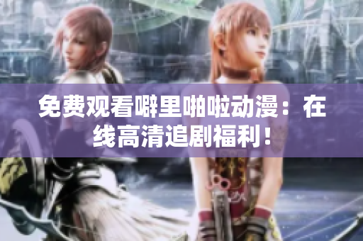 免费观看噼里啪啦动漫：在线高清追剧福利！