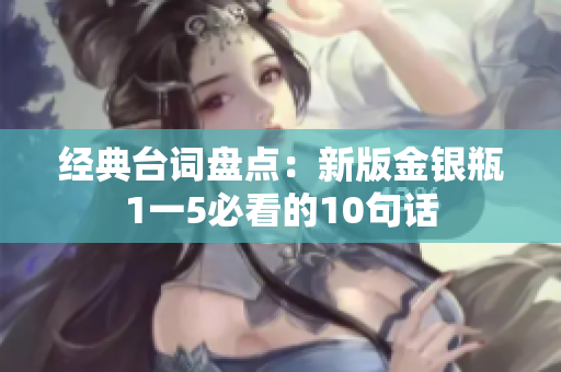 经典台词盘点：新版金银瓶1一5必看的10句话