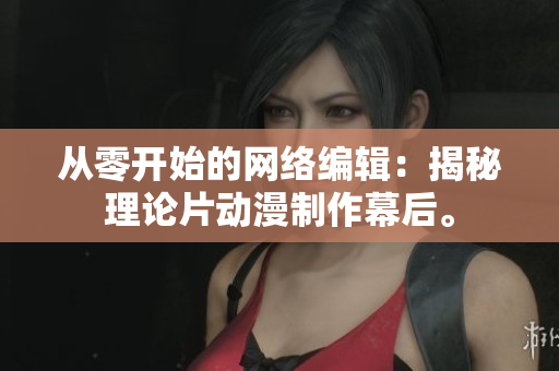 从零开始的网络编辑：揭秘理论片动漫制作幕后。