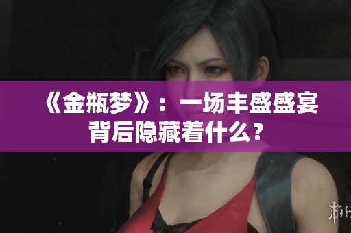《金瓶梦》：一场丰盛盛宴背后隐藏着什么？
