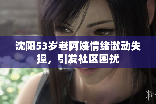 沈阳53岁老阿姨情绪激动失控，引发社区困扰