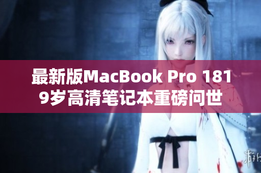 最新版MacBook Pro 1819岁高清笔记本重磅问世
