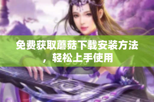 免费获取蘑菇下载安装方法，轻松上手使用