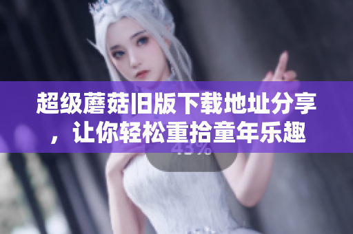 超级蘑菇旧版下载地址分享，让你轻松重拾童年乐趣