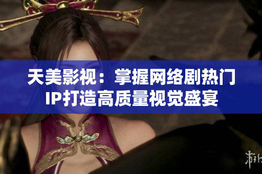 天美影视：掌握网络剧热门IP打造高质量视觉盛宴