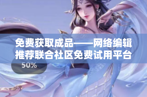 免费获取成品——网络编辑推荐联合社区免费试用平台
