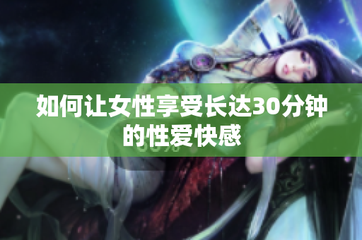 如何让女性享受长达30分钟的性爱快感