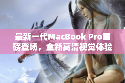 最新一代MacBook Pro重磅登场，全新高清视觉体验令人惊艳！