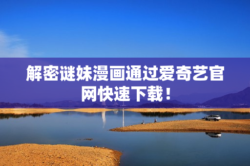 解密谜妹漫画通过爱奇艺官网快速下载！