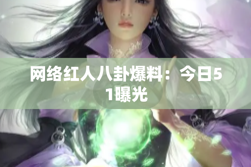 网络红人八卦爆料：今日51曝光