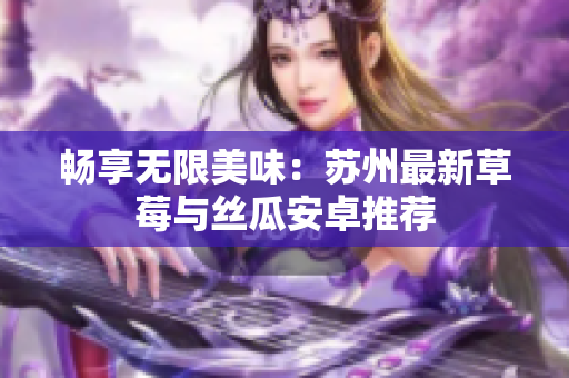 畅享无限美味：苏州最新草莓与丝瓜安卓推荐