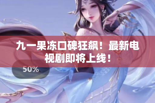 九一果冻口碑狂飙！最新电视剧即将上线！