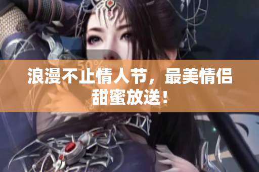 浪漫不止情人节，最美情侣甜蜜放送！
