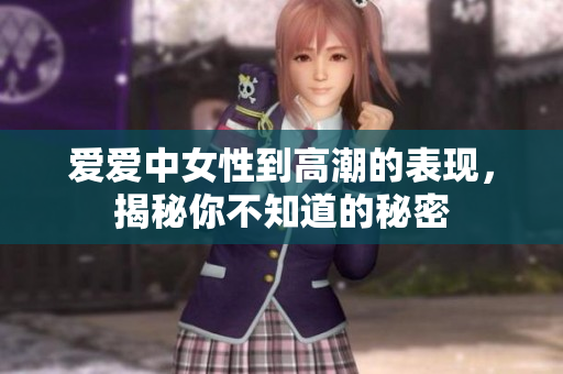 爱爱中女性到高潮的表现，揭秘你不知道的秘密
