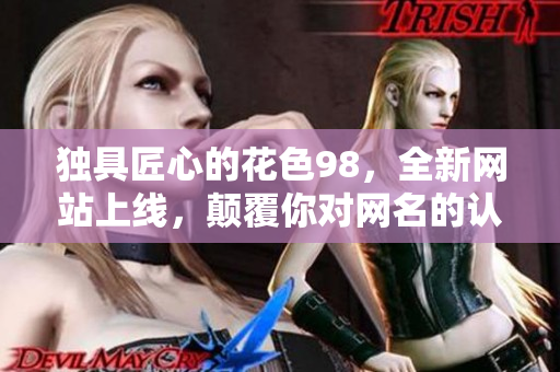独具匠心的花色98，全新网站上线，颠覆你对网名的认知