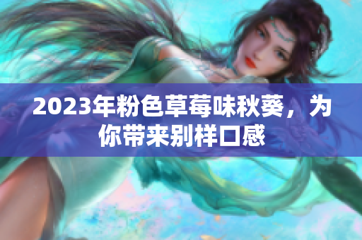 2023年粉色草莓味秋葵，为你带来别样口感