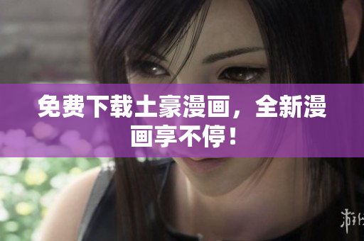 免费下载土豪漫画，全新漫画享不停！