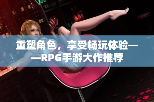 重塑角色，享受畅玩体验——RPG手游大作推荐