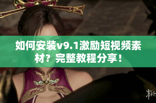 如何安装v9.1激励短视频素材？完整教程分享！
