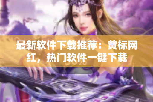 最新软件下载推荐：黄标网红，热门软件一键下载