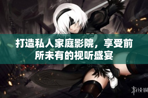 打造私人家庭影院，享受前所未有的视听盛宴