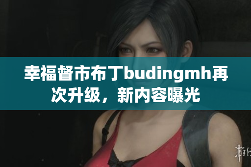 幸福督市布丁budingmh再次升级，新内容曝光