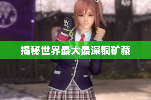 揭秘世界最大最深铜矿藏